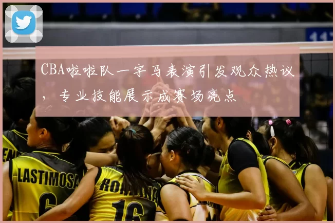 CBA啦啦队一字马表演引发观众热议，专业技能展示成赛场亮点
