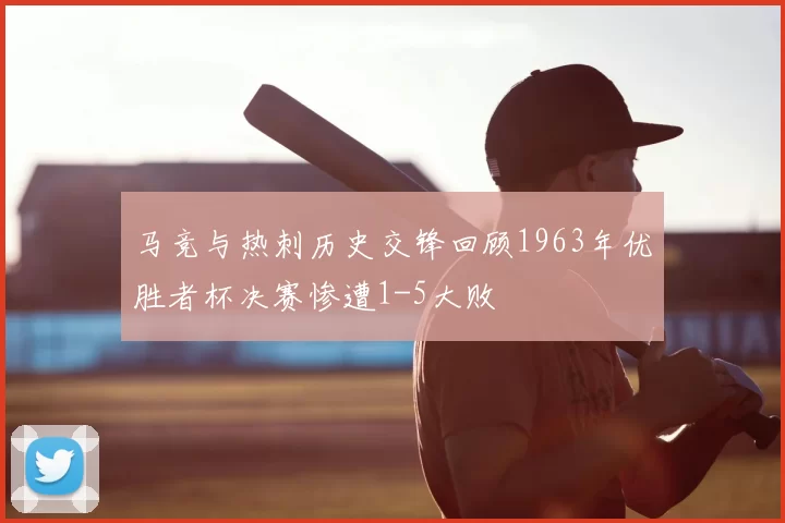 马竞与热刺历史交锋回顾1963年优胜者杯决赛惨遭1-5大败