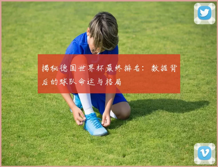 揭秘德国世界杯最终排名：数据背后的球队命运与格局
