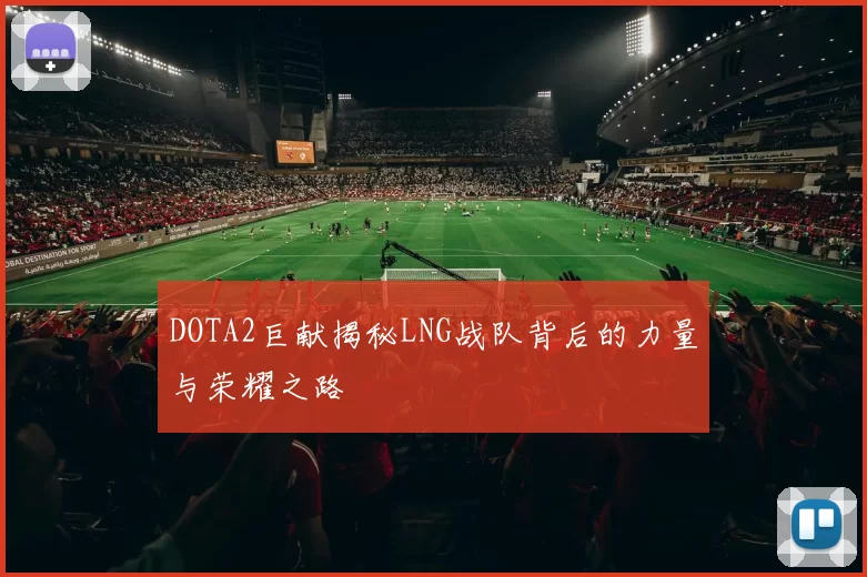 DOTA2巨献揭秘LNG战队背后的力量与荣耀之路