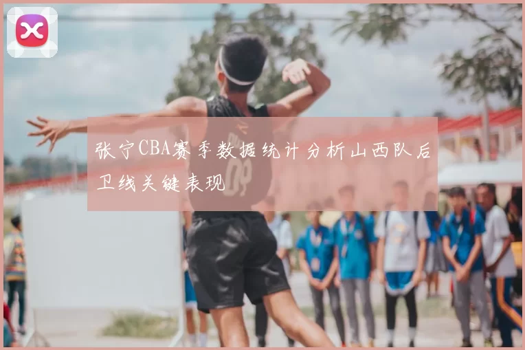 张宁CBA赛季数据统计分析山西队后卫线关键表现