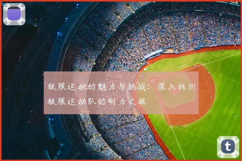 极限运动的魅力与挑战：深入杭州极限运动队的耐力之旅
