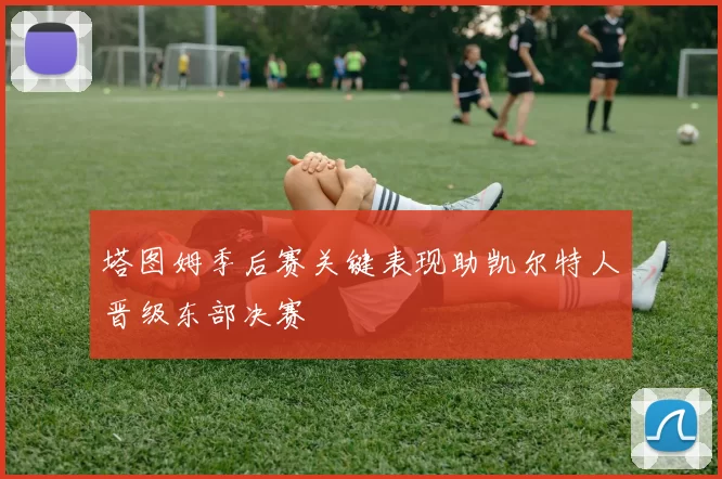 塔图姆季后赛关键表现助凯尔特人晋级东部决赛