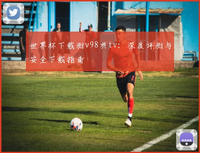 世界杯下载测v98典tv:深度评测与安全下载指南