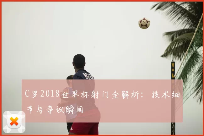 C罗2018世界杯射门全解析:技术细节与争议瞬间