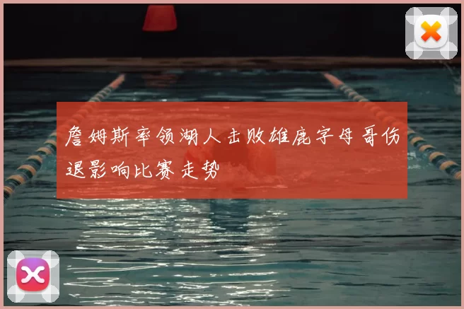 詹姆斯率领湖人击败雄鹿字母哥伤退影响比赛走势