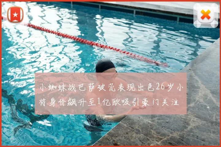 小蜘蛛战巴萨破荒表现出色26岁小将身价飙升至1亿欧吸引豪门关注
