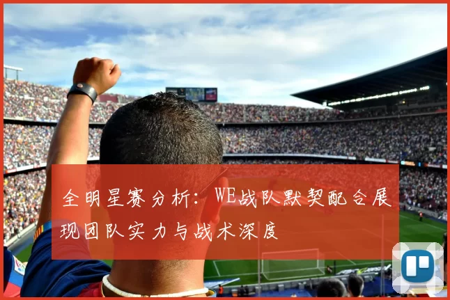 全明星赛分析：WE战队默契配合展现团队实力与战术深度