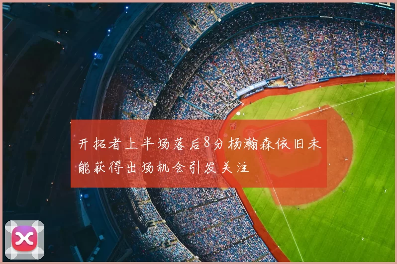开拓者上半场落后8分杨瀚森依旧未能获得出场机会引发关注