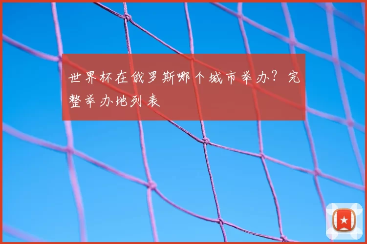 世界杯在俄罗斯哪个城市举办?完整举办地列表