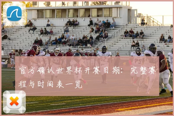 官方确认世界杯开赛日期:完整赛程与时间表一览