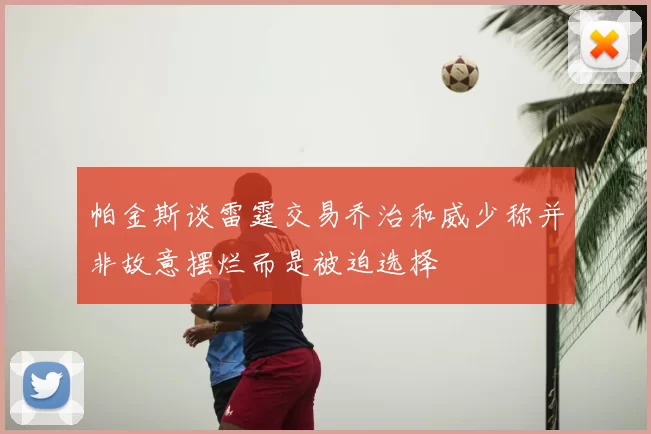 帕金斯谈雷霆交易乔治和威少称并非故意摆烂而是被迫选择