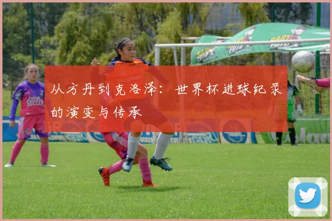 从方丹到克洛泽:世界杯进球纪录的演变与传承