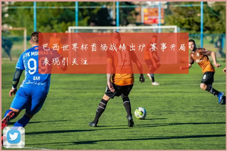 巴西世界杯首场战绩出炉 赛事开局表现引关注