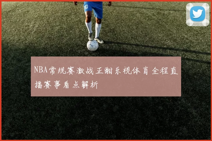NBA常规赛激战正酣乐视体育全程直播赛事看点解析
