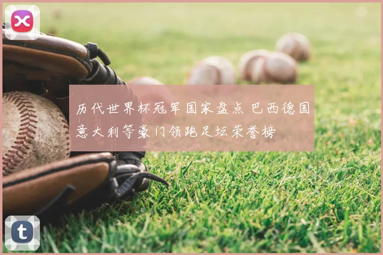 历代世界杯冠军国家盘点 巴西德国意大利等豪门领跑足坛荣誉榜