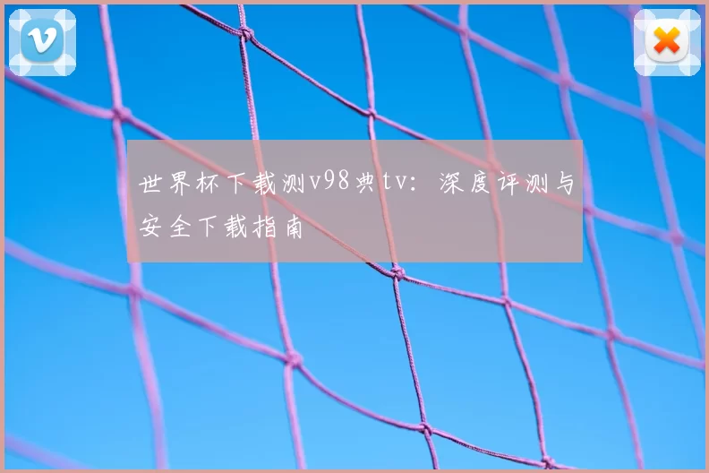 世界杯下载测v98典tv：深度评测与安全下载指南