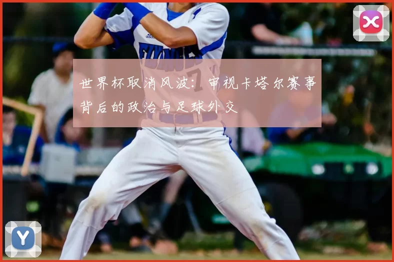 世界杯取消风波:审视卡塔尔赛事背后的政治与足球外交