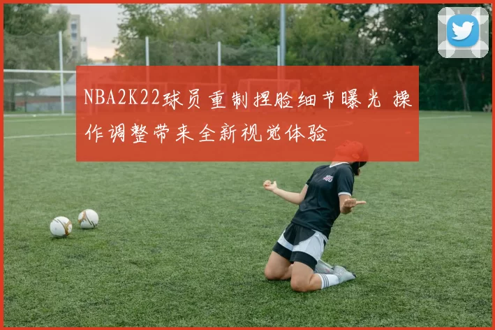 NBA2K22球员重制捏脸细节曝光 操作调整带来全新视觉体验