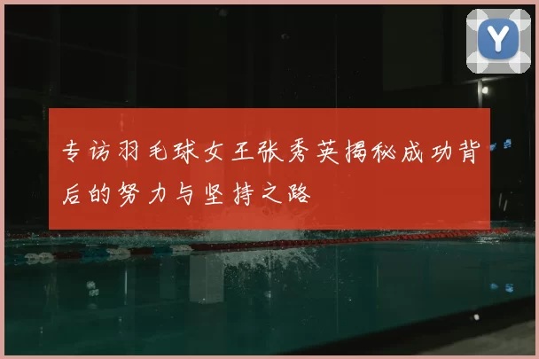 专访羽毛球女王张秀英揭秘成功背后的努力与坚持之路