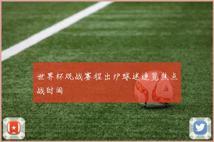 世界杯观战赛程出炉球迷速览焦点战时间