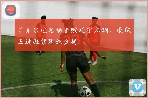 广东宏远客场击败辽宁本钢，豪取五连胜领跑积分榜