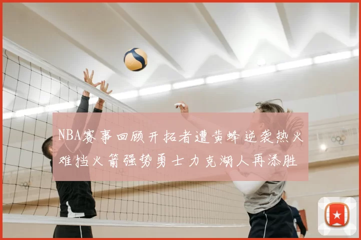 NBA赛事回顾开拓者遭黄蜂逆袭热火难挡火箭强势勇士力克湖人再添胜绩