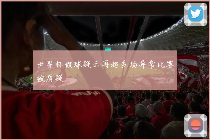 世界杯假球疑云再起多场异常比赛被质疑