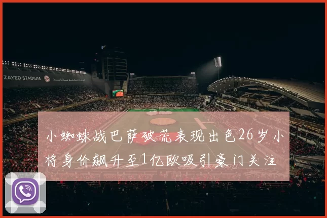 小蜘蛛战巴萨破荒表现出色26岁小将身价飙升至1亿欧吸引豪门关注