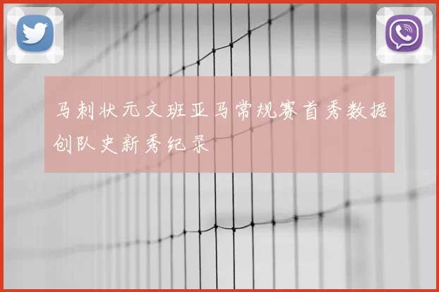 马刺状元文班亚马常规赛首秀数据创队史新秀纪录