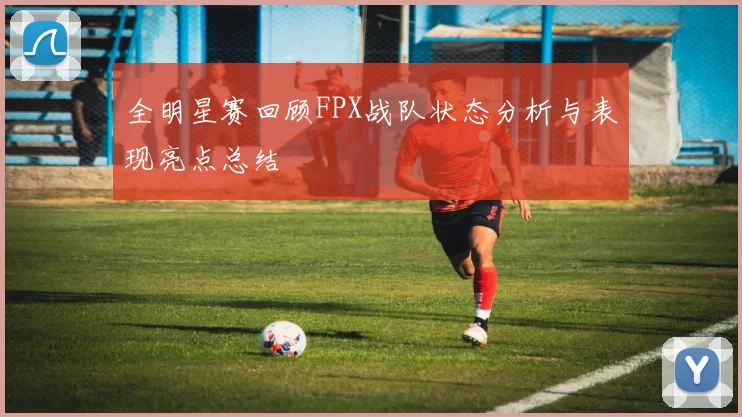 全明星赛回顾FPX战队状态分析与表现亮点总结