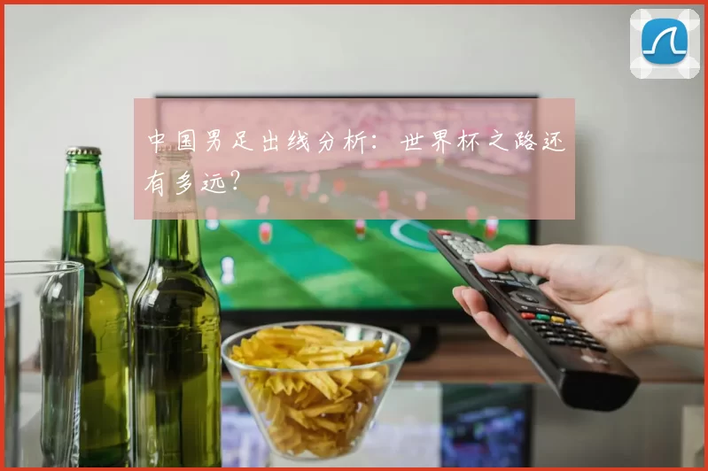 中国男足出线分析:世界杯之路还有多远?