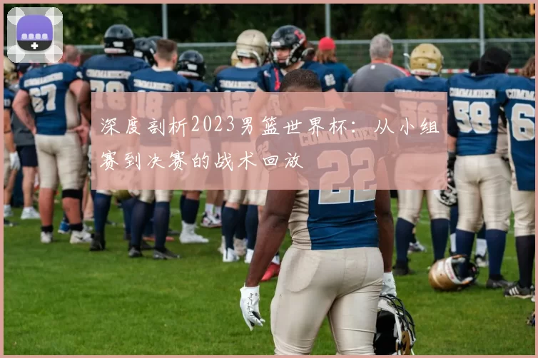 深度剖析2023男篮世界杯:从小组赛到决赛的战术回放