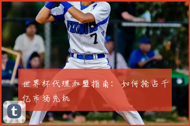 世界杯代理加盟指南:如何抢占千亿市场先机