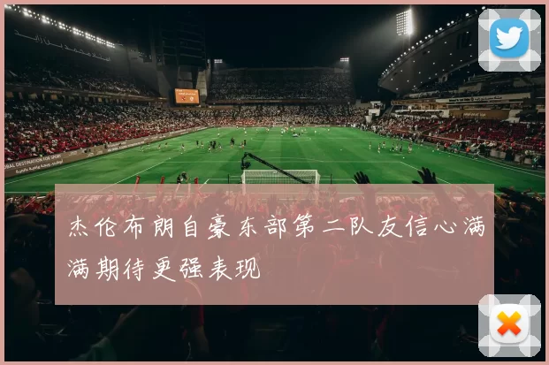 杰伦布朗自豪东部第二队友信心满满期待更强表现