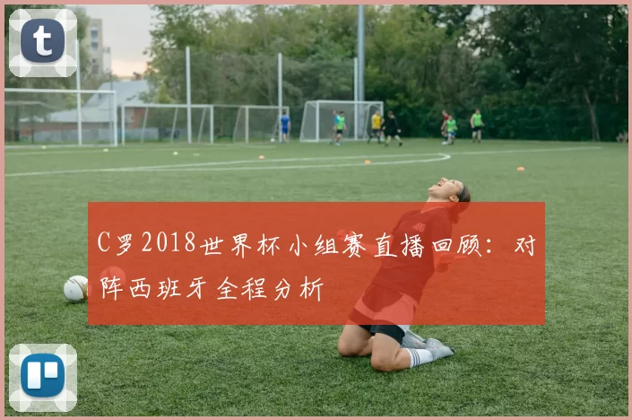 C罗2018世界杯小组赛直播回顾:对阵西班牙全程分析