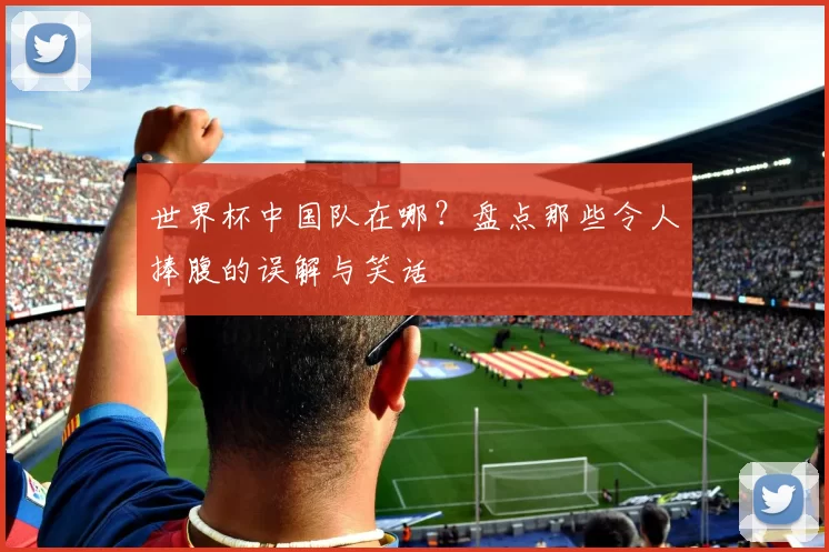世界杯中国队在哪？盘点那些令人捧腹的误解与笑话
