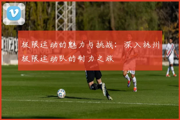 极限运动的魅力与挑战:深入杭州极限运动队的耐力之旅