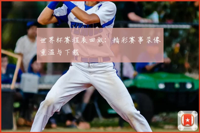 世界杯赛程表回放：精彩赛事录像重温与下载