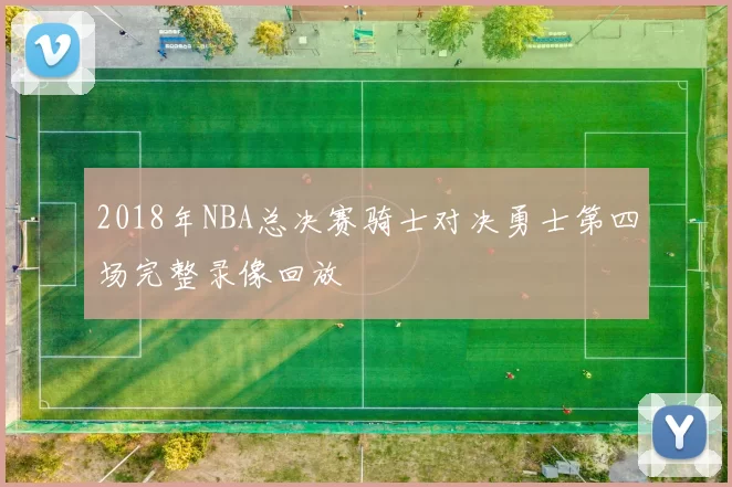 2018年NBA总决赛骑士对决勇士第四场完整录像回放