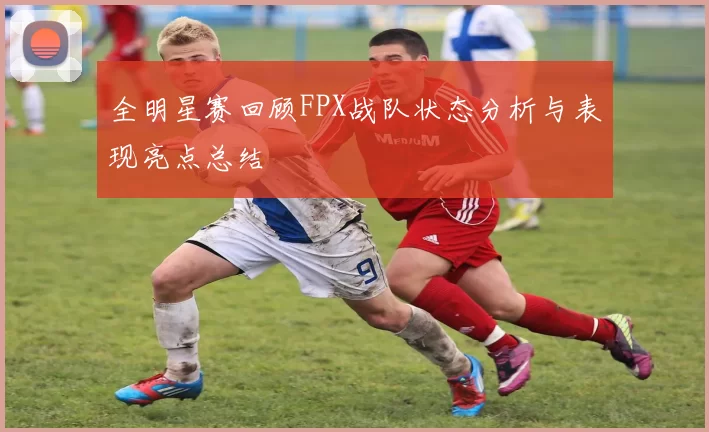全明星赛回顾FPX战队状态分析与表现亮点总结