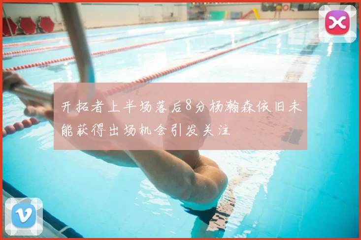 开拓者上半场落后8分杨瀚森依旧未能获得出场机会引发关注