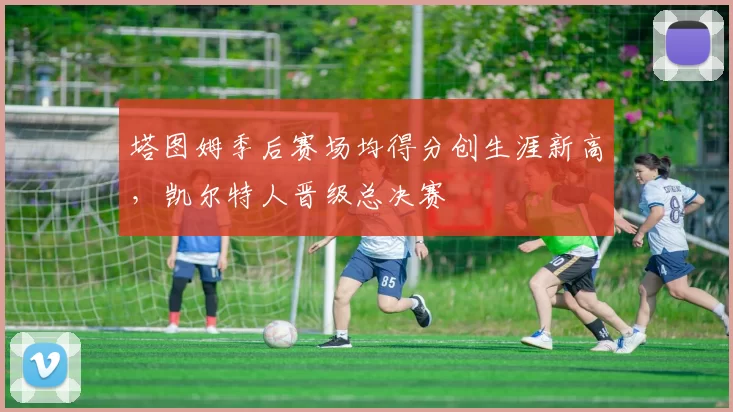 塔图姆季后赛场均得分创生涯新高，凯尔特人晋级总决赛
