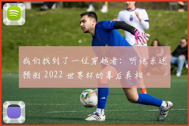 我们找到了一位穿越者：听他亲述预测 2022 世界杯的幕后真相