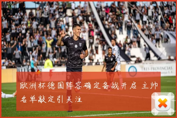 欧洲杯德国阵容确定备战开启 主帅名单敲定引关注