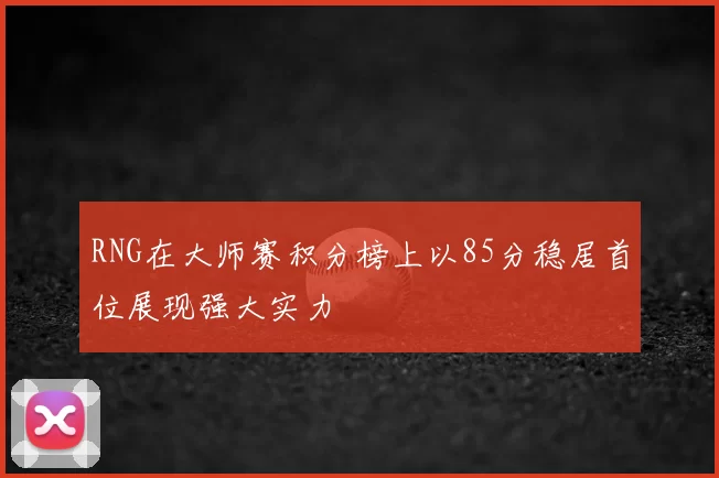 RNG在大师赛积分榜上以85分稳居首位展现强大实力