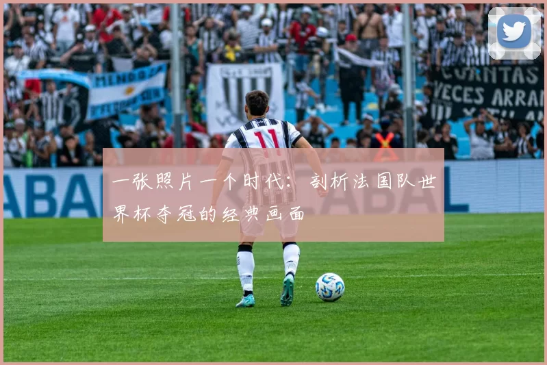 一张照片一个时代:剖析法国队世界杯夺冠的经典画面