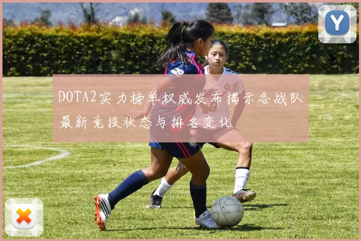 DOTA2实力榜单权威发布揭示各战队最新竞技状态与排名变化