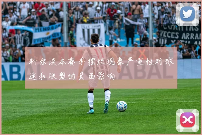 科尔谈本赛季摆烂现象严重性对球迷和联盟的负面影响