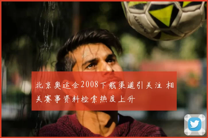 北京奥运会2008下载渠道引关注 相关赛事资料检索热度上升